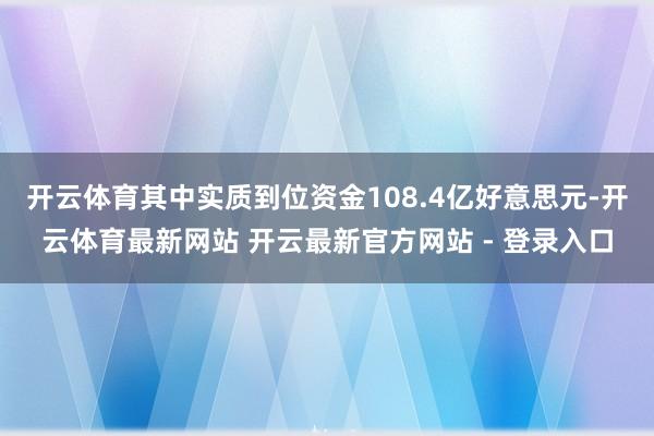 开云体育其中实质到位资金108.4亿好意思元-开云体育最新网站 开云最新官方网站 - 登录入口