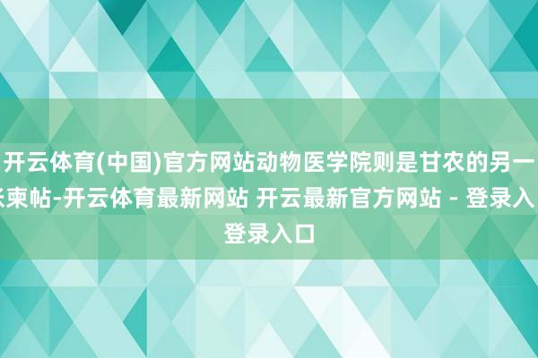 开云体育(中国)官方网站动物医学院则是甘农的另一张柬帖-开云体育最新网站 开云最新官方网站 - 登录入口