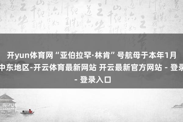 开yun体育网“亚伯拉罕·林肯”号航母于本年1月抵达中东地区-开云体育最新网站 开云最新官方网站 - 登录入口