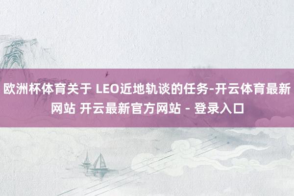 欧洲杯体育关于 LEO近地轨谈的任务-开云体育最新网站 开云最新官方网站 - 登录入口