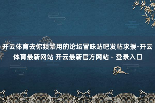 开云体育去你频繁用的论坛冒昧贴吧发帖求援-开云体育最新网站 开云最新官方网站 - 登录入口