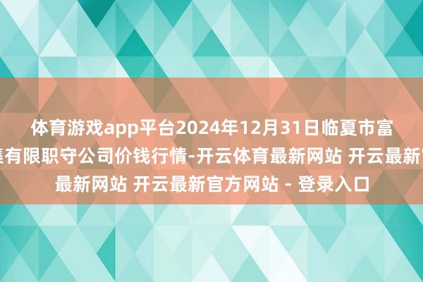体育游戏app平台2024年12月31日临夏市富临农副产物批发市集有限职守公司价钱行情-开云体育最新网站 开云最新官方网站 - 登录入口