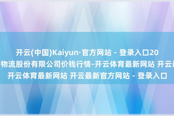 开云(中国)Kaiyun·官方网站 - 登录入口2024年12月31日两湖绿谷物流股份有限公司价钱行情-开云体育最新网站 开云最新官方网站 - 登录入口