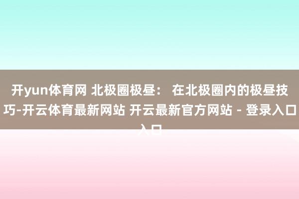 开yun体育网 北极圈极昼: 在北极圈内的极昼技巧-开云体育最新网站 开云最新官方网站 - 登录入口