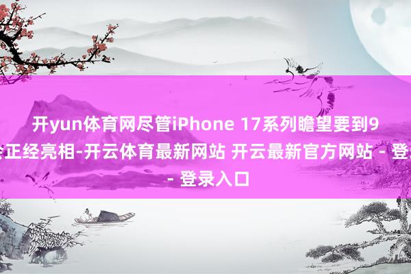 开yun体育网尽管iPhone 17系列瞻望要到9月才会正经亮相-开云体育最新网站 开云最新官方网站 - 登录入口