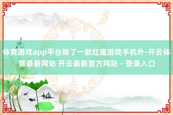体育游戏app平台除了一款红魔游戏手机外-开云体育最新网站 开云最新官方网站 - 登录入口