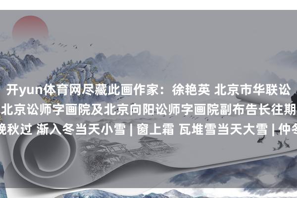 开yun体育网尽藏此画作家：徐艳英 北京市华联讼师事务所合资东谈主现任北京讼师字画院及北京向阳讼师字画院副布告长往期转头：当天立冬 | 晚秋过 渐入冬当天小雪 | 窗上霜 瓦堆雪当天大雪 | 仲冬始 冬韵长当天冬至 | 数冷天 银枝雪-开云体育最新网站 开云最新官方网站 - 登录入口