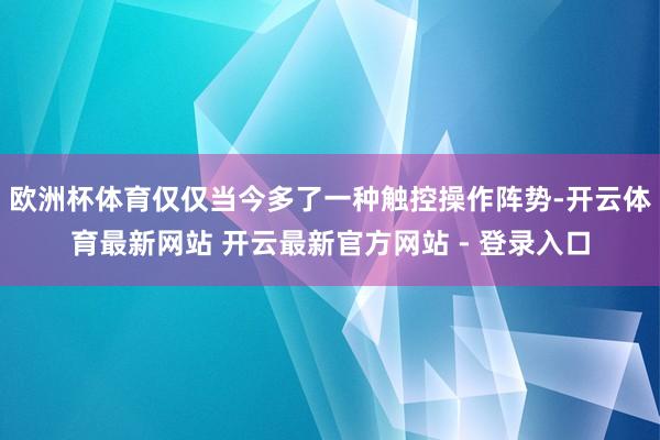 欧洲杯体育仅仅当今多了一种触控操作阵势-开云体育最新网站 开云最新官方网站 - 登录入口