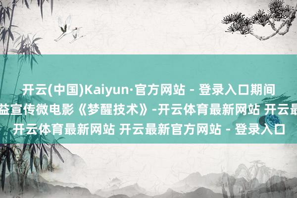 开云(中国)Kaiyun·官方网站 - 登录入口期间光影 百部川扬 | 反诈公益宣传微电影《梦醒技术》-开云体育最新网站 开云最新官方网站 - 登录入口