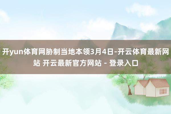 开yun体育网胁制当地本领3月4日-开云体育最新网站 开云最新官方网站 - 登录入口