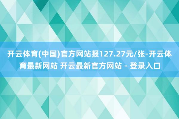 开云体育(中国)官方网站报127.27元/张-开云体育最新网站 开云最新官方网站 - 登录入口