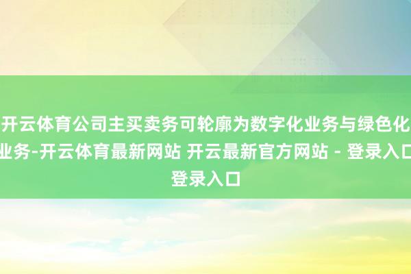 开云体育公司主买卖务可轮廓为数字化业务与绿色化业务-开云体育最新网站 开云最新官方网站 - 登录入口