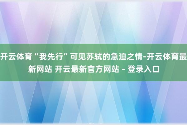 开云体育“我先行”可见苏轼的急迫之情-开云体育最新网站 开云最新官方网站 - 登录入口