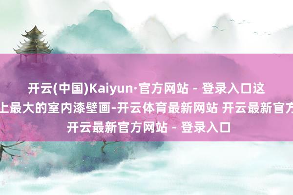 开云(中国)Kaiyun·官方网站 - 登录入口这幅画是现活着界上最大的室内漆壁画-开云体育最新网站 开云最新官方网站 - 登录入口