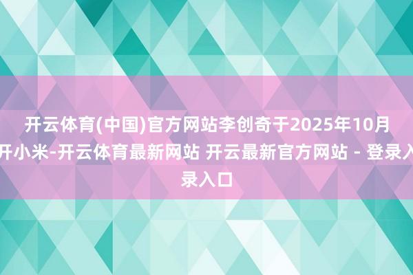 开云体育(中国)官方网站　　李创奇于2025年10月离开小米-开云体育最新网站 开云最新官方网站 - 登录入口