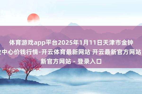体育游戏app平台2025年1月11日天津市金钟河蔬菜营业中心价钱行情-开云体育最新网站 开云最新官方网站 - 登录入口