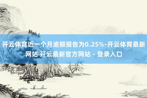 开云体育近一个月逾额报告为0.25%-开云体育最新网站 开云最新官方网站 - 登录入口