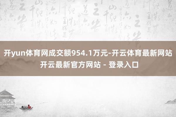 开yun体育网成交额954.1万元-开云体育最新网站 开云最新官方网站 - 登录入口