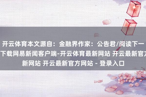 开云体育本文源自：金融界作家：公告君/阅读下一篇/复返网易首页下载网易新闻客户端-开云体育最新网站 开云最新官方网站 - 登录入口