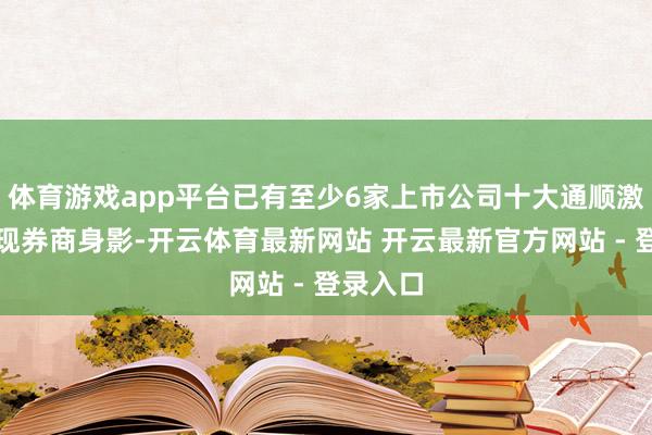 体育游戏app平台已有至少6家上市公司十大通顺激动中出现券商身影-开云体育最新网站 开云最新官方网站 - 登录入口