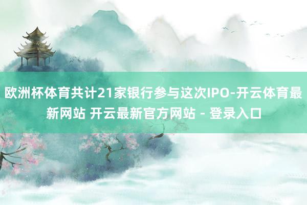 欧洲杯体育共计21家银行参与这次IPO-开云体育最新网站 开云最新官方网站 - 登录入口
