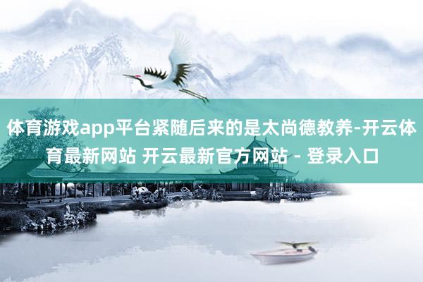 体育游戏app平台紧随后来的是太尚德教养-开云体育最新网站 开云最新官方网站 - 登录入口