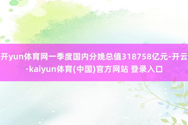 开yun体育网一季度国内分娩总值318758亿元-开云·kaiyun体育(中国)官方网站 登录入口