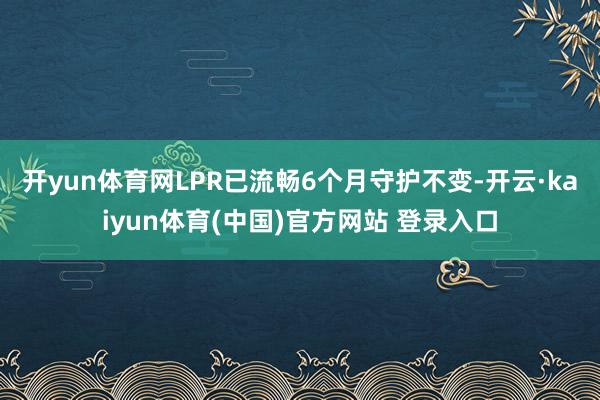 开yun体育网LPR已流畅6个月守护不变-开云·kaiyun体育(中国)官方网站 登录入口