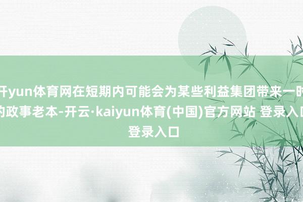 开yun体育网在短期内可能会为某些利益集团带来一时的政事老本-开云·kaiyun体育(中国)官方网站 登录入口