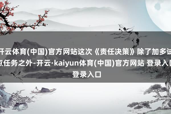 开云体育(中国)官方网站这次《责任决策》除了加多试点任务之外-开云·kaiyun体育(中国)官方网站 登录入口