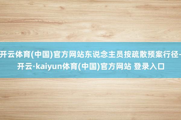 开云体育(中国)官方网站东说念主员按疏散预案行径-开云·kaiyun体育(中国)官方网站 登录入口