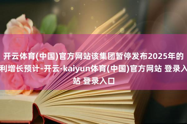 开云体育(中国)官方网站该集团暂停发布2025年的盈利增长预计-开云·kaiyun体育(中国)官方网站 登录入口
