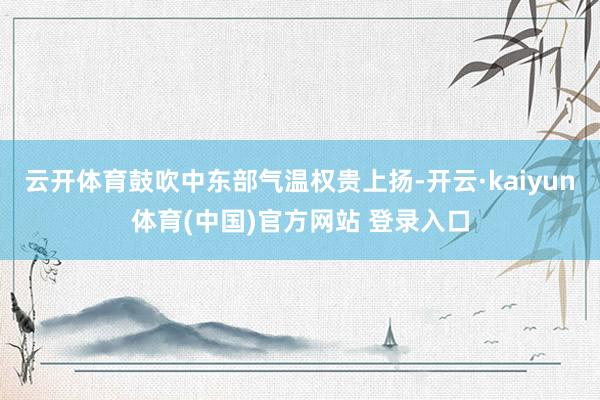 云开体育鼓吹中东部气温权贵上扬-开云·kaiyun体育(中国)官方网站 登录入口