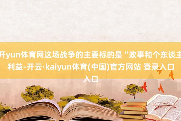 开yun体育网这场战争的主要标的是“政事和个东谈主利益-开云·kaiyun体育(中国)官方网站 登录入口