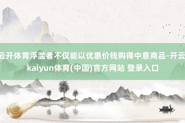 云开体育浮滥者不仅能以优惠价钱购得中意商品-开云·kaiyun体育(中国)官方网站 登录入口