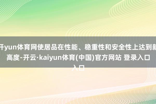 开yun体育网使居品在性能、稳重性和安全性上达到新高度-开云·kaiyun体育(中国)官方网站 登录入口