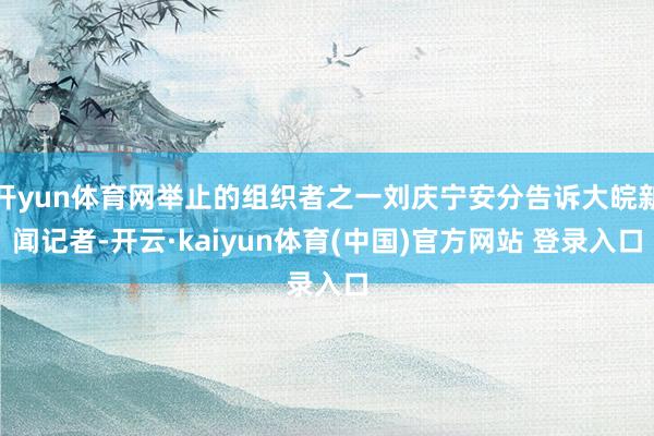 开yun体育网举止的组织者之一刘庆宁安分告诉大皖新闻记者-开云·kaiyun体育(中国)官方网站 登录入口