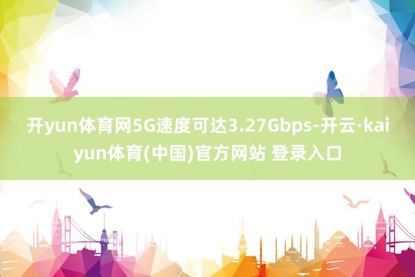 开yun体育网5G速度可达3.27Gbps-开云·kaiyun体育(中国)官方网站 登录入口