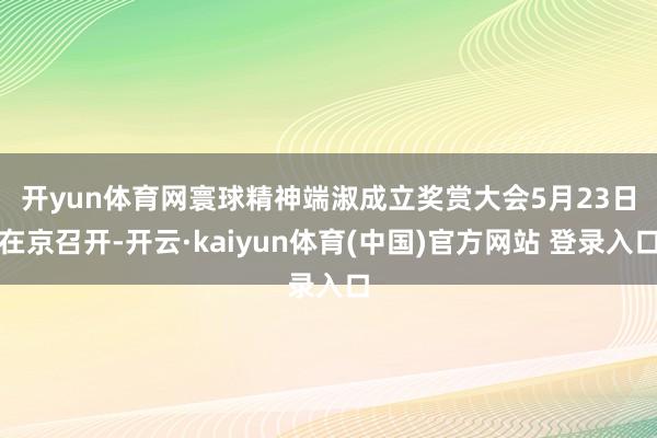 开yun体育网 寰球精神端淑成立奖赏大会5月23日在京召开-开云·kaiyun体育(中国)官方网站 登录入口