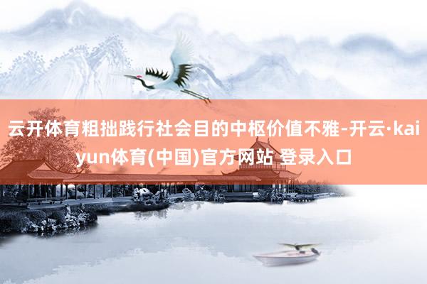 云开体育粗拙践行社会目的中枢价值不雅-开云·kaiyun体育(中国)官方网站 登录入口