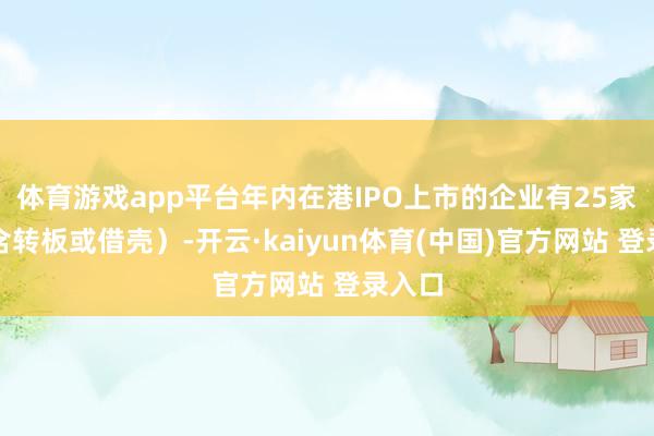 体育游戏app平台年内在港IPO上市的企业有25家（不含转板或借壳）-开云·kaiyun体育(中国)官方网站 登录入口