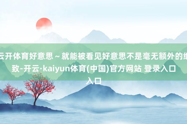 云开体育好意思～就能被看见好意思不是毫无额外的细致-开云·kaiyun体育(中国)官方网站 登录入口