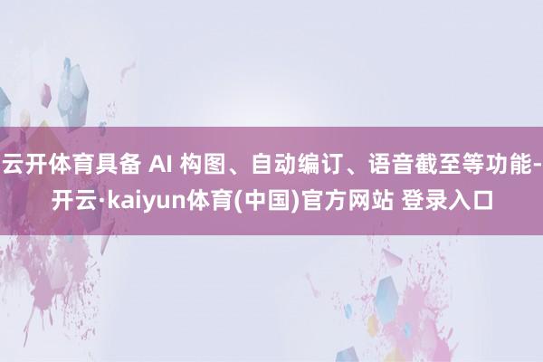 云开体育具备 AI 构图、自动编订、语音截至等功能-开云·kaiyun体育(中国)官方网站 登录入口