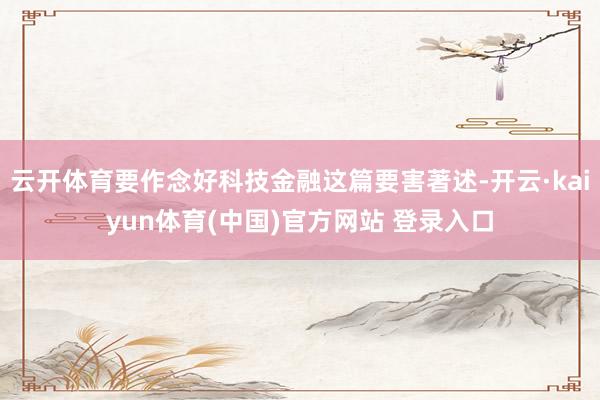 云开体育要作念好科技金融这篇要害著述-开云·kaiyun体育(中国)官方网站 登录入口