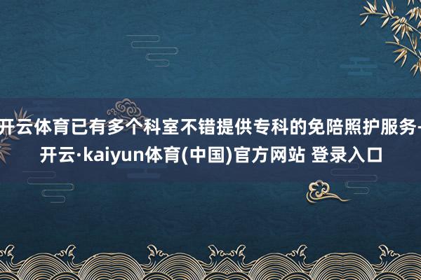 开云体育已有多个科室不错提供专科的免陪照护服务-开云·kaiyun体育(中国)官方网站 登录入口