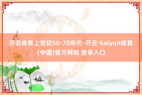 开云体育　　上世纪50-70年代-开云·kaiyun体育(中国)官方网站 登录入口