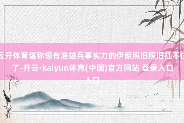云开体育堪称领有浩雄兵事实力的伊朗照旧照旧扛不住了-开云·kaiyun体育(中国)官方网站 登录入口