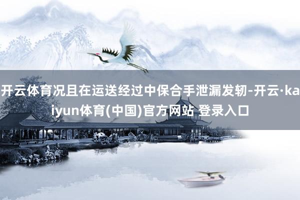 开云体育况且在运送经过中保合手泄漏发轫-开云·kaiyun体育(中国)官方网站 登录入口
