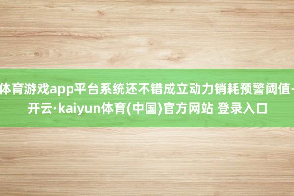 体育游戏app平台系统还不错成立动力销耗预警阈值-开云·kaiyun体育(中国)官方网站 登录入口