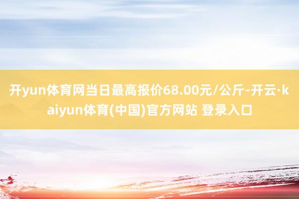 开yun体育网当日最高报价68.00元/公斤-开云·kaiyun体育(中国)官方网站 登录入口